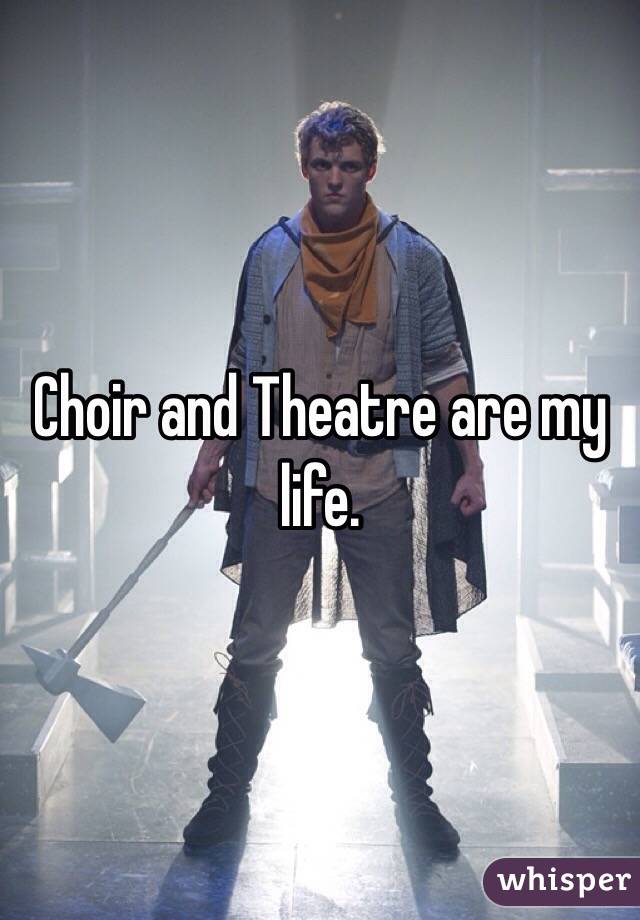 Choir and Theatre are my life.