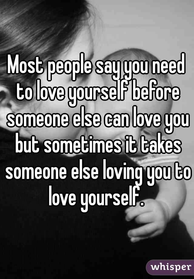 Most People Say You Need To Love Yourself Before Someone Else Can Love You But Sometimes