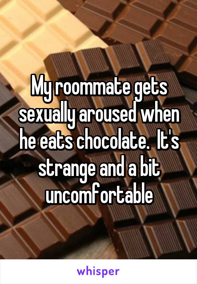 My roommate gets sexually aroused when he eats chocolate.  It's strange and a bit uncomfortable