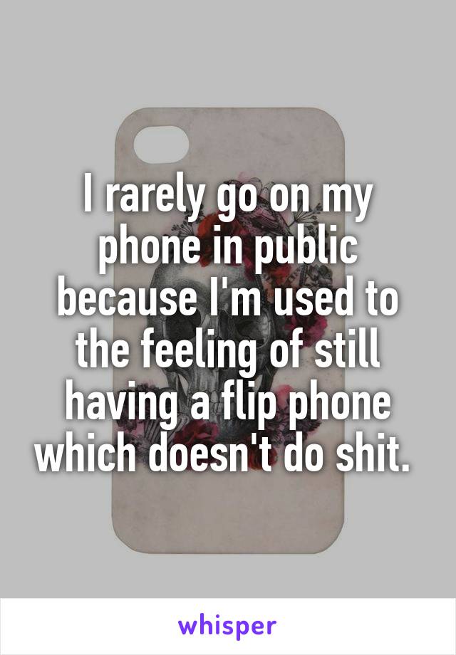 I rarely go on my phone in public because I'm used to the feeling of still having a flip phone which doesn't do shit. 