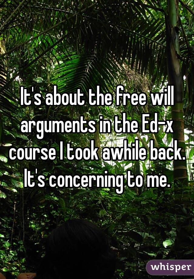 It's about the free will arguments in the Ed-x course I took awhile back. It's concerning to me. 