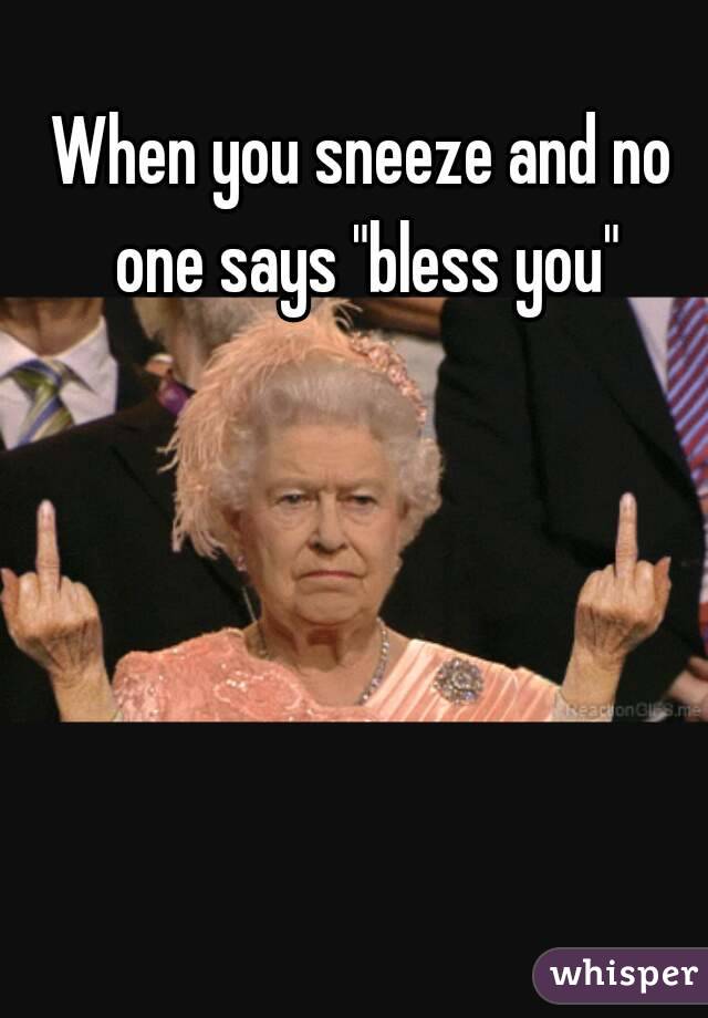 When you sneeze and no one says "bless you"
