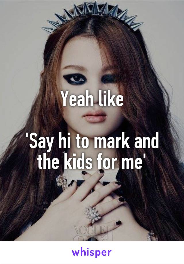 Yeah like

'Say hi to mark and the kids for me'