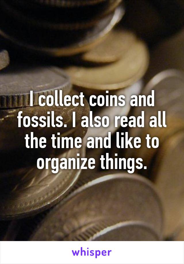 I collect coins and fossils. I also read all the time and like to organize things.