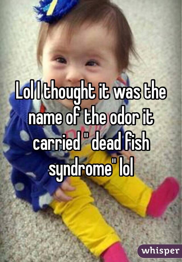 Lol I thought it was the name of the odor it carried " dead fish syndrome" lol 