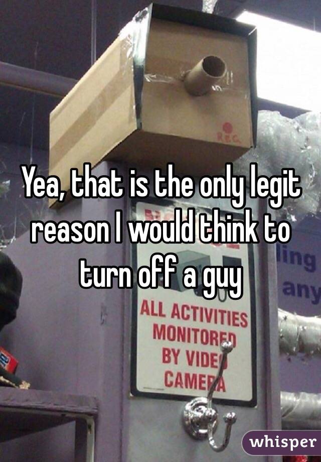 Yea, that is the only legit reason I would think to turn off a guy 