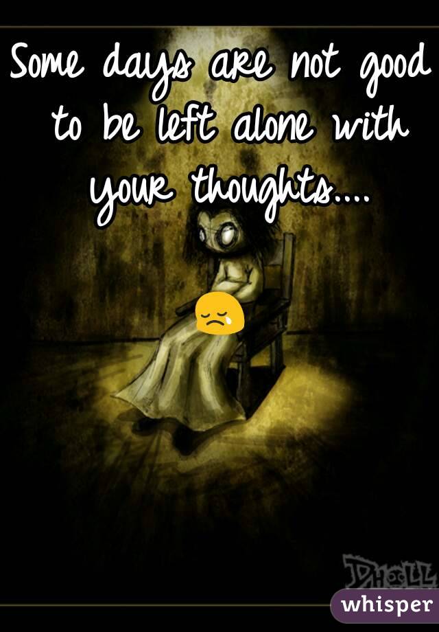 Some Days Are Not Good To Be Left Alone With Your Thoughts