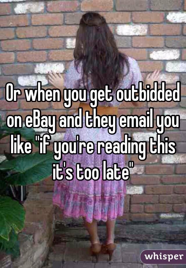 Or when you get outbidded on eBay and they email you like "if you're reading this it's too late"