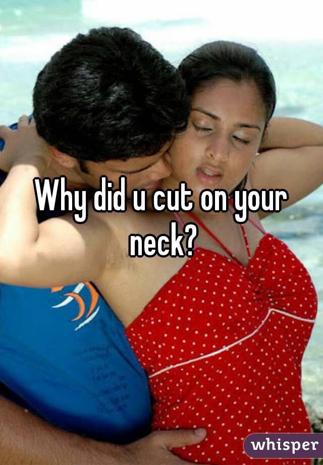 Why did u cut on your neck?