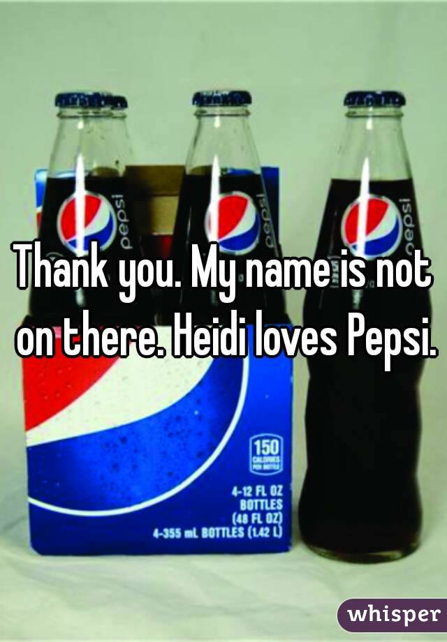 Thank you. My name is not on there. Heidi loves Pepsi.