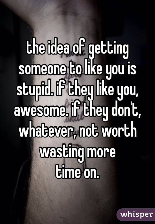the idea of getting someone to like you is stupid. if they like you, awesome. if they don't, whatever, not worth wasting more
time on. 