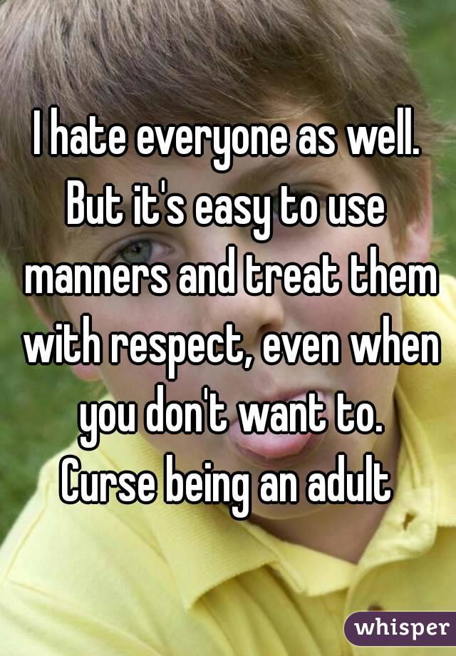 I hate everyone as well.
But it's easy to use manners and treat them with respect, even when you don't want to.
Curse being an adult