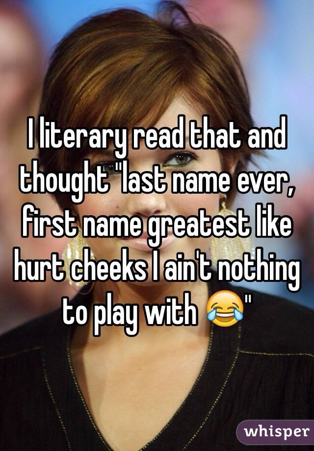 I literary read that and thought "last name ever, first name greatest like hurt cheeks I ain't nothing to play with 😂"