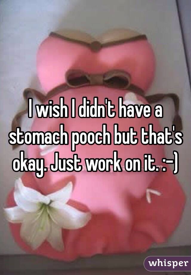 I wish I didn't have a stomach pooch but that's okay. Just work on it. :-)