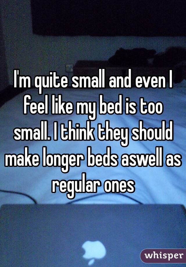 I'm quite small and even I feel like my bed is too small. I think they should make longer beds aswell as regular ones 