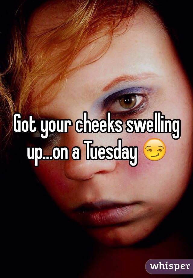 Got your cheeks swelling up...on a Tuesday 😏