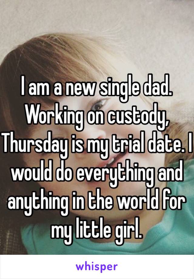 I am a new single dad. Working on custody, Thursday is my trial date. I would do everything and anything in the world for my little girl. 