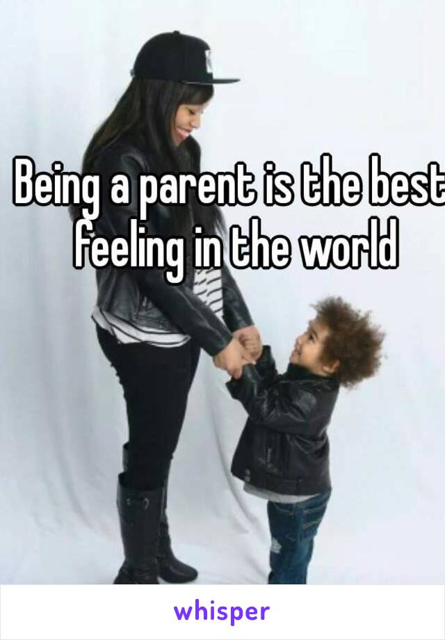 Being a parent is the best feeling in the world