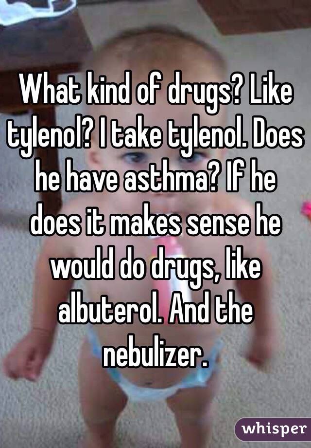 What kind of drugs? Like tylenol? I take tylenol. Does he have asthma? If he does it makes sense he would do drugs, like albuterol. And the nebulizer.