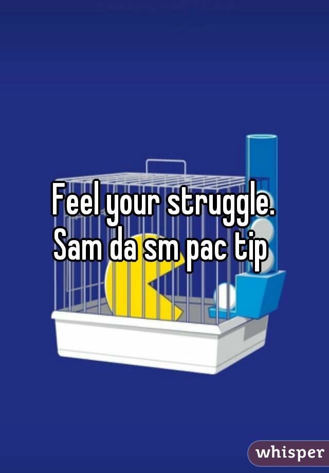Feel your struggle.
Sam da sm pac tip 