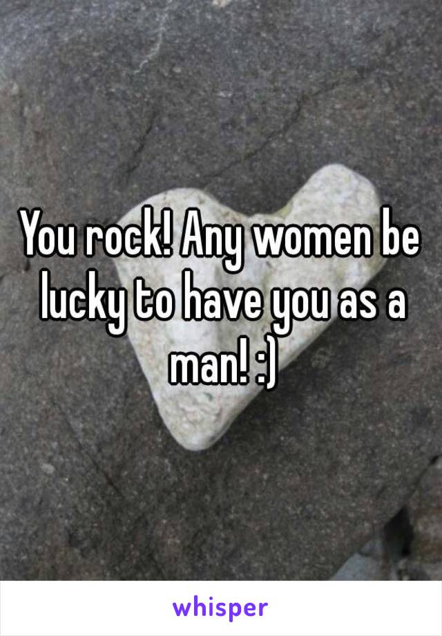 You rock! Any women be lucky to have you as a man! :)