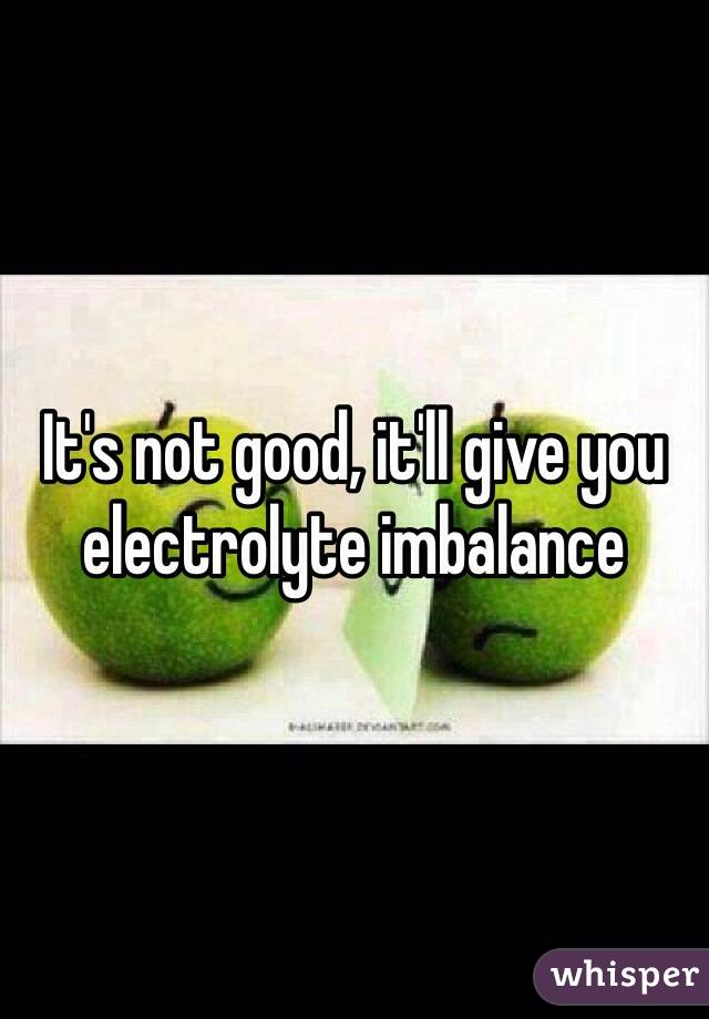 It's not good, it'll give you electrolyte imbalance 