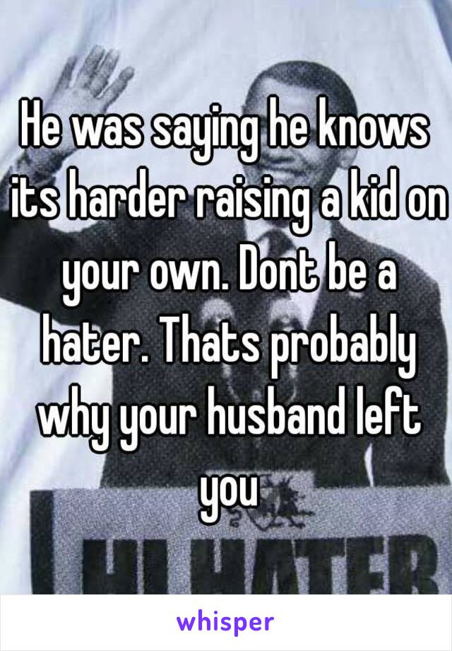 He was saying he knows its harder raising a kid on your own. Dont be a hater. Thats probably why your husband left you