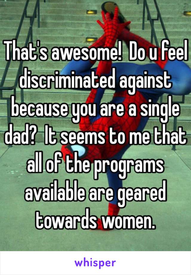 That's awesome!  Do u feel discriminated against because you are a single dad?  It seems to me that all of the programs available are geared towards women. 