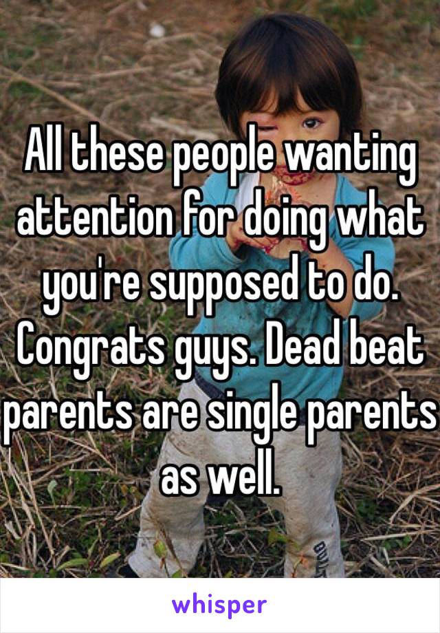 All these people wanting attention for doing what you're supposed to do. Congrats guys. Dead beat parents are single parents as well. 