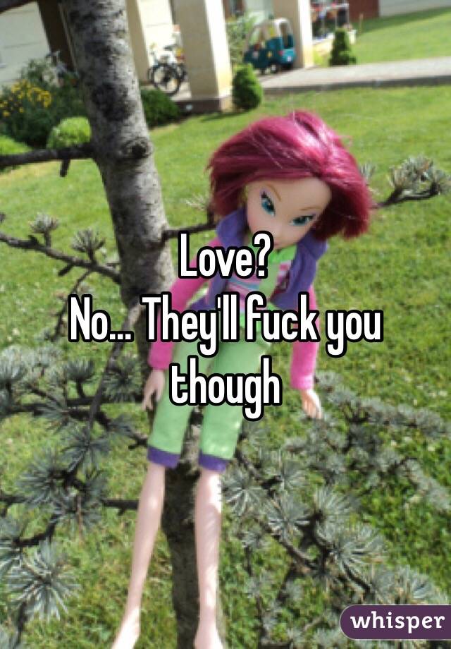 Love?
No... They'll fuck you though