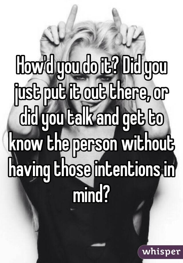 How'd you do it? Did you just put it out there, or did you talk and get to know the person without having those intentions in mind?