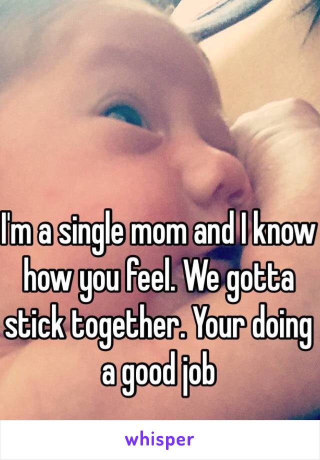 I'm a single mom and I know how you feel. We gotta stick together. Your doing a good job 