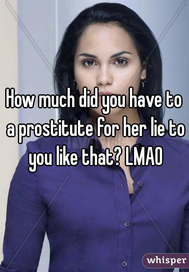 How much did you have to a prostitute for her lie to you like that? LMAO