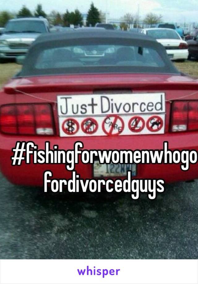 #fishingforwomenwhogo
fordivorcedguys