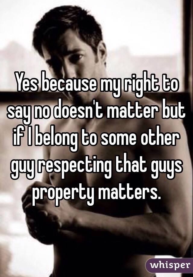 Yes because my right to say no doesn't matter but if I belong to some other guy respecting that guys property matters.