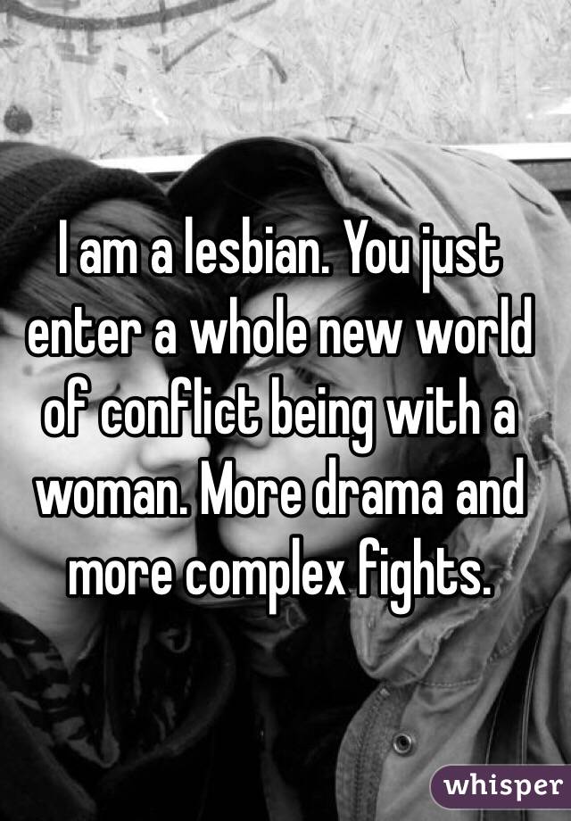 I am a lesbian. You just enter a whole new world of conflict being with a woman. More drama and more complex fights. 