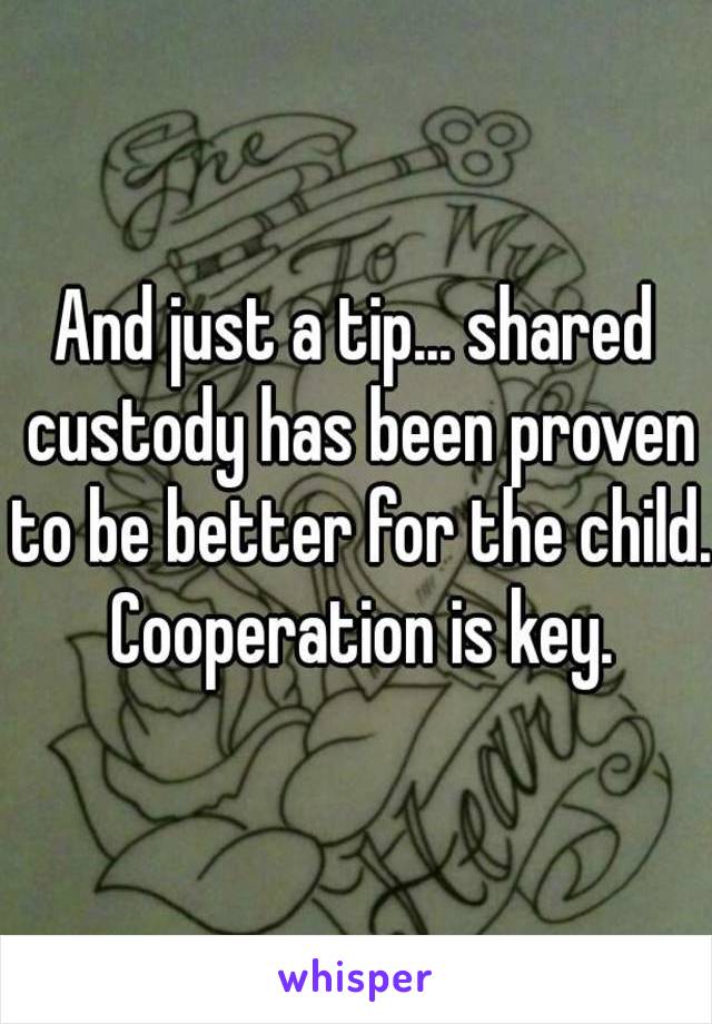 And just a tip... shared custody has been proven to be better for the child. Cooperation is key.