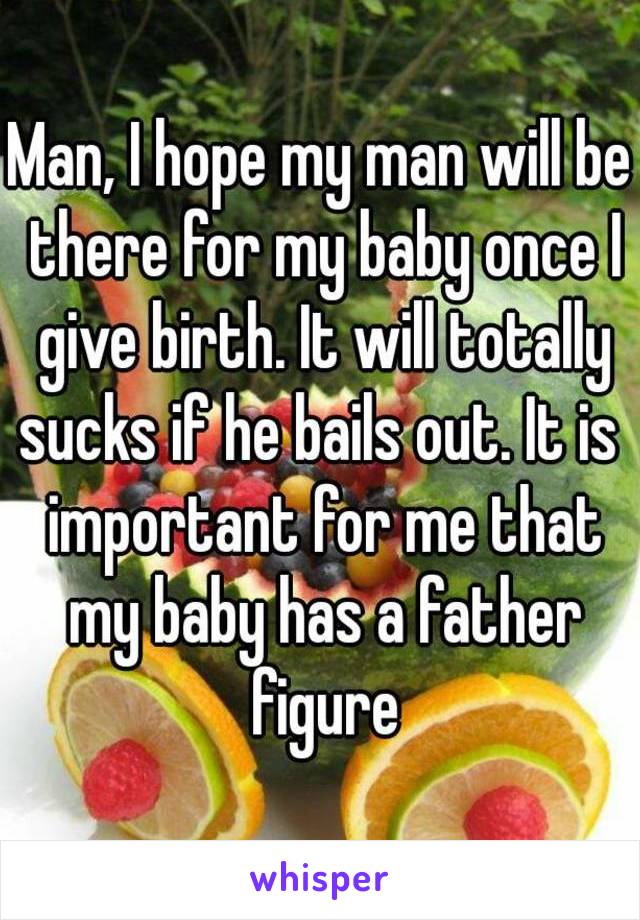 Man, I hope my man will be there for my baby once I give birth. It will totally sucks if he bails out. It is  important for me that my baby has a father figure