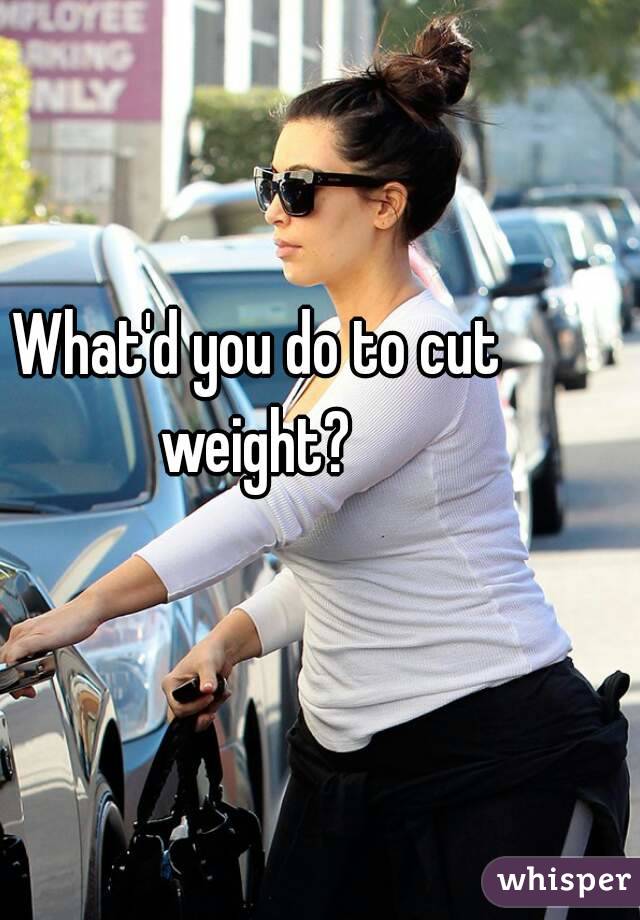 What'd you do to cut weight? 