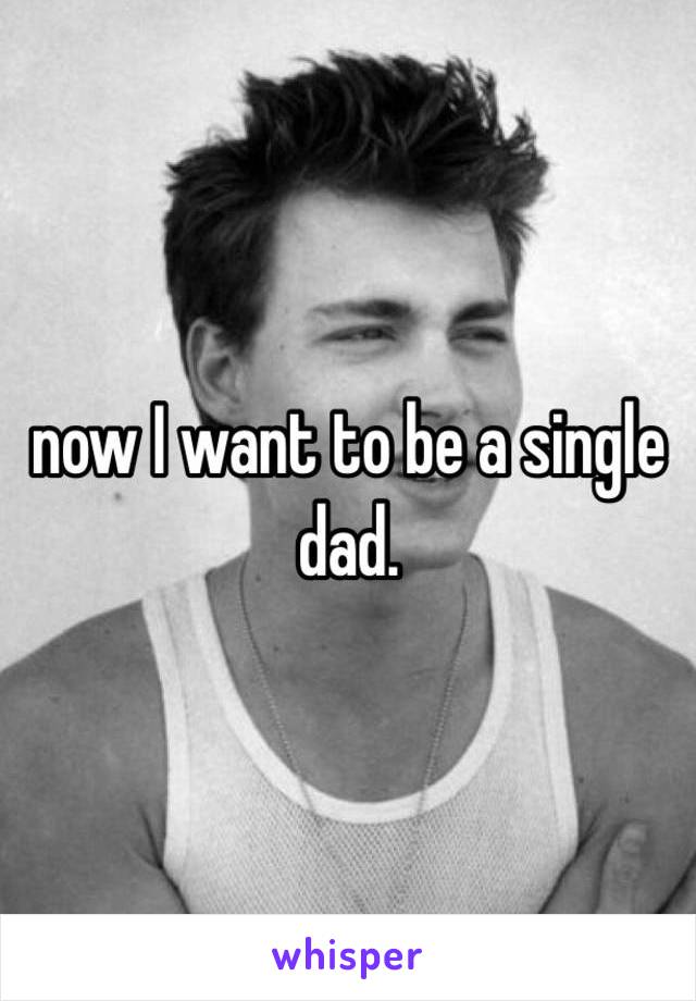 now I want to be a single dad. 