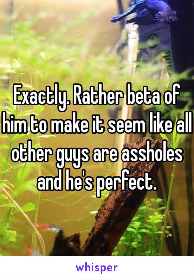 Exactly. Rather beta of him to make it seem like all other guys are assholes and he's perfect. 