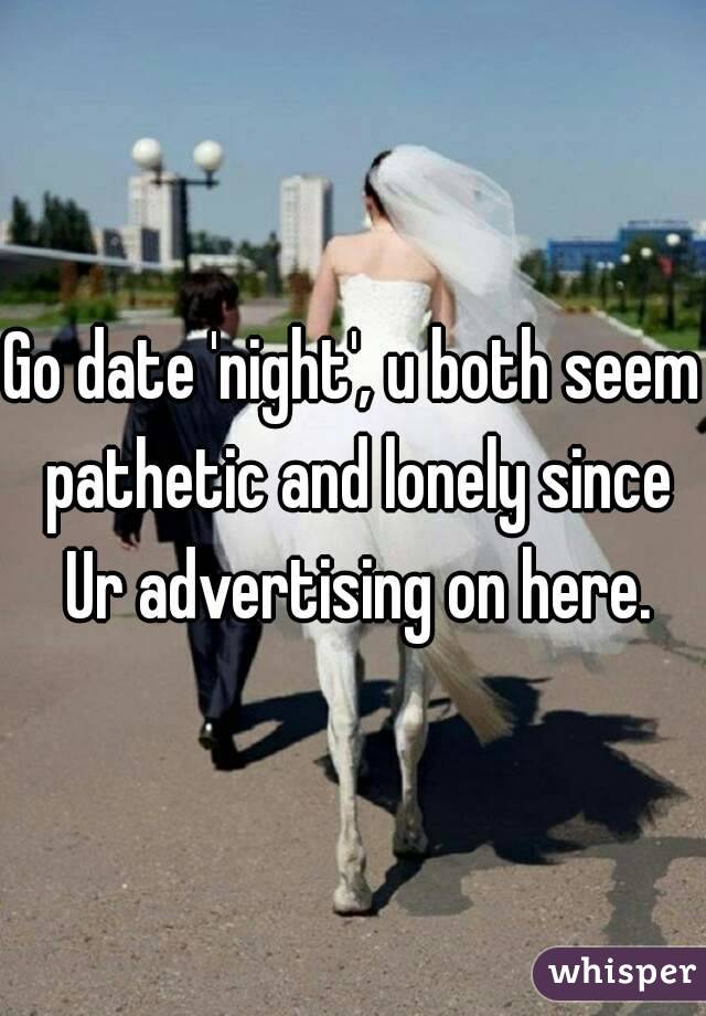 Go date 'night', u both seem pathetic and lonely since Ur advertising on here.