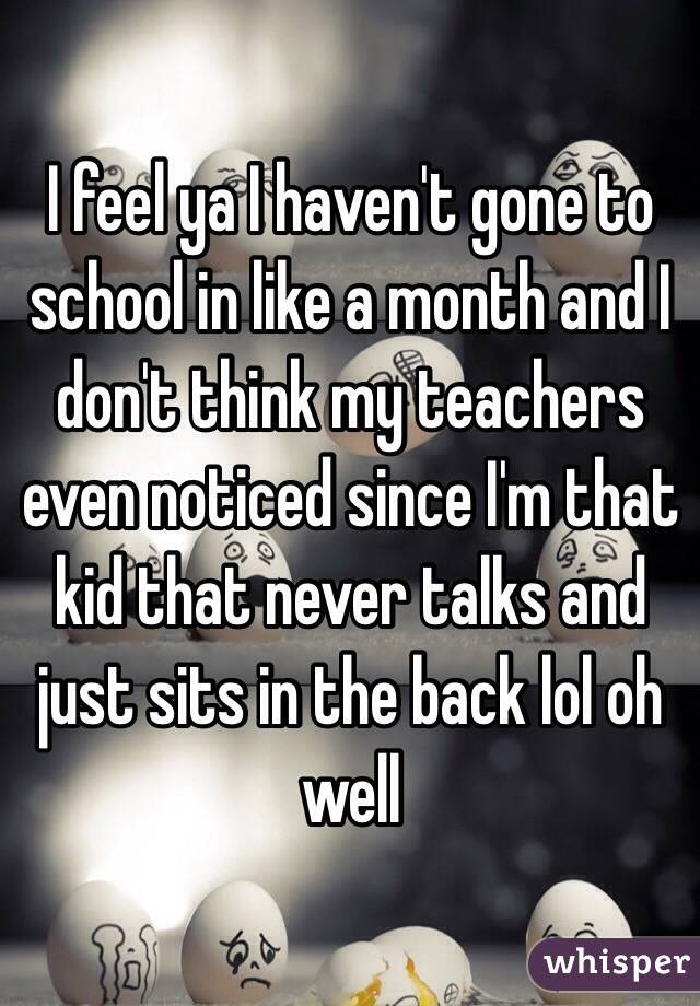 I feel ya I haven't gone to school in like a month and I don't think my teachers even noticed since I'm that kid that never talks and just sits in the back lol oh well 
