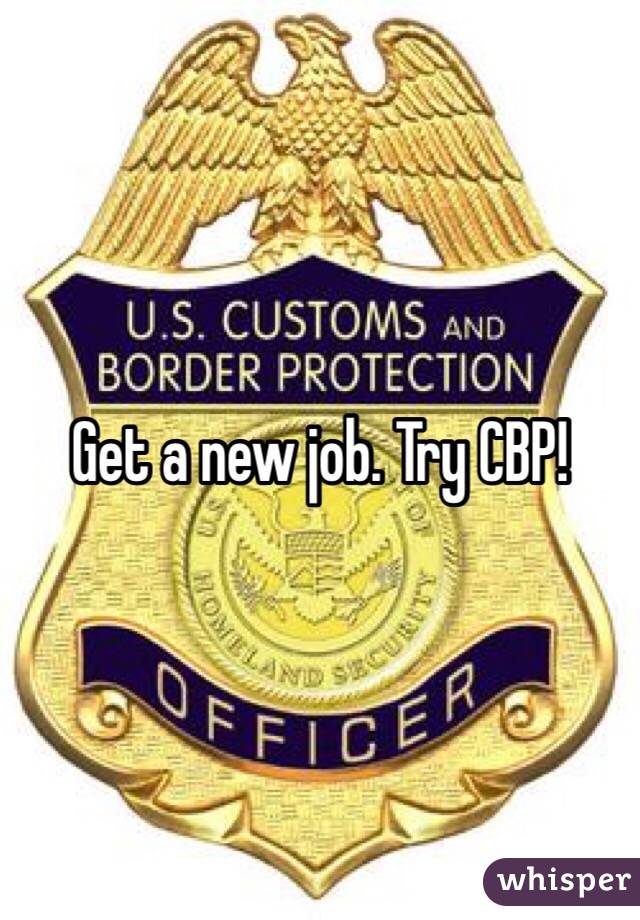 Get a new job. Try CBP!