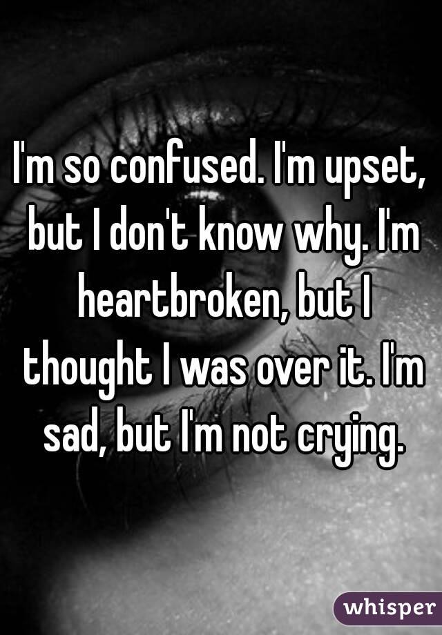 I M So Confused I M Upset But I Don T Know Why I M Heartbroken