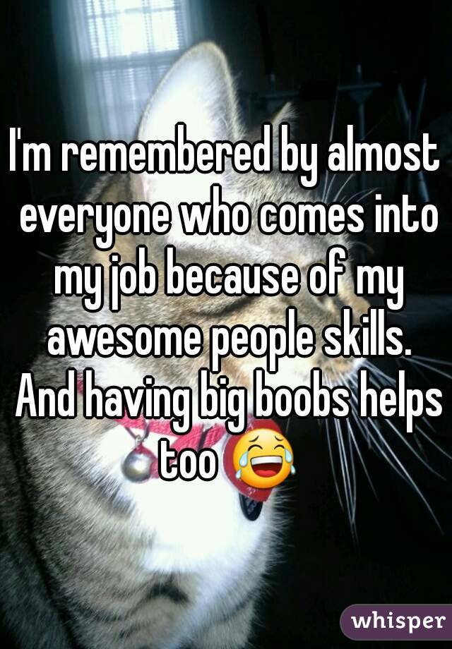 I'm remembered by almost everyone who comes into my job because of my awesome people skills. And having big boobs helps too 😂