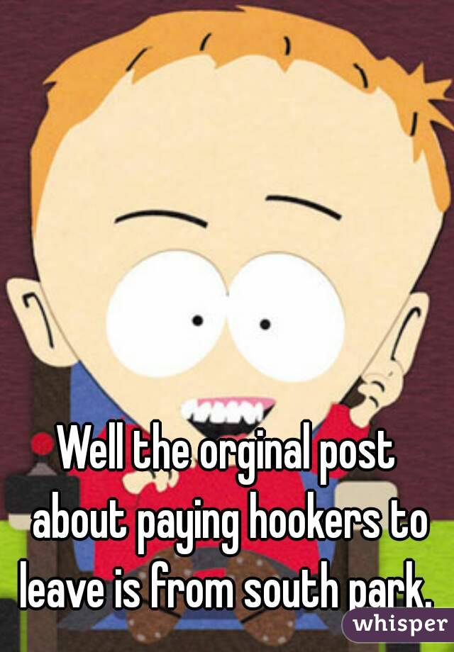 Well the orginal post about paying hookers to leave is from south park. 