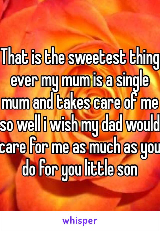 That is the sweetest thing ever my mum is a single mum and takes care of me so well i wish my dad would care for me as much as you do for you little son