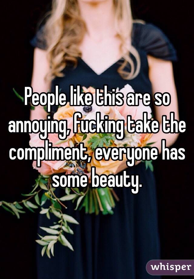 People like this are so annoying, fucking take the compliment, everyone has some beauty.