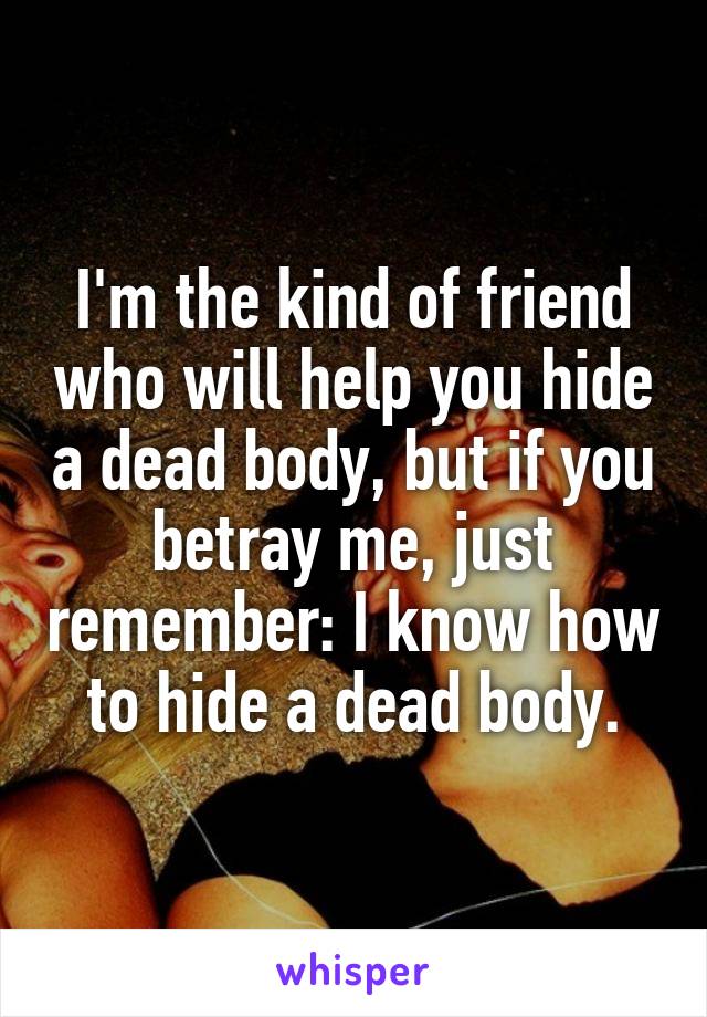 I'm the kind of friend who will help you hide a dead body, but if you betray me, just remember: I know how to hide a dead body.